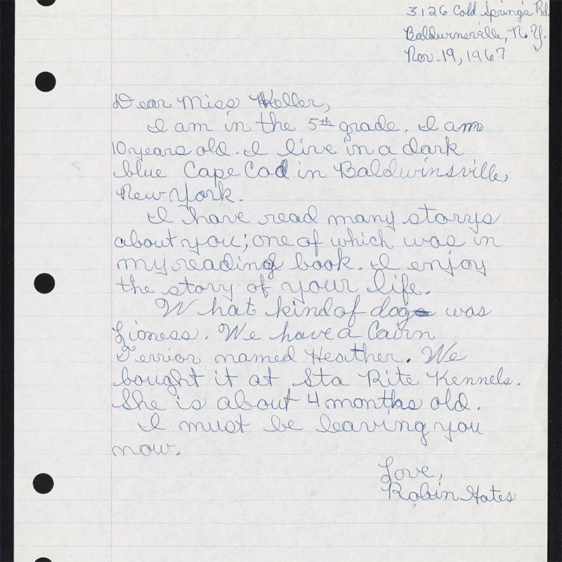 Handwritten on lined paper: 3126 Cold Springs Rd. Baldwinsville, N.Y. Nov. 19, 1967 Dear Miss Keller, I am in the 5th grade. I am 10 years old. I live in a dark blue Cape Cod in Baldwinsville New York. I have read many storys [sic] about you; one of which was in my reading book. I enjoy the story of your life. What kind of dog was Lioness. We have a Cairn Terrior [sic] named Heather. We bought it at Sta Rita Kennels. She is about 4 months old. I must be leaving you now. Love, Robin Gates