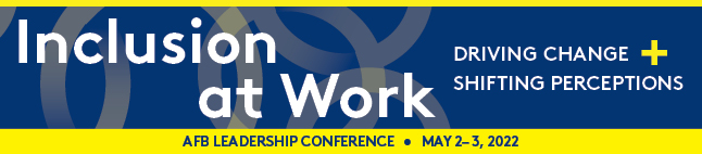 Inclusion at Work: Driving Change and Shifting Perceptions. AFB Leadership Conference, May 2-3, 2022.