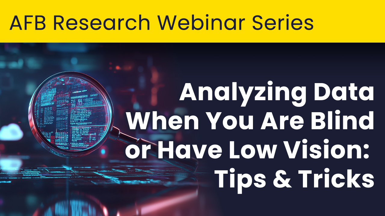 AFB Research Webinar Series. Analyzing Data When You Are Blind or Have Low Vision: Tips and Tricks.