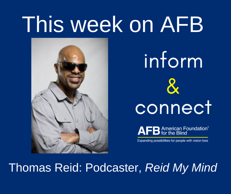 This week on AFB inform & connect, Thomas Reid: podcaster Reid My mind. A black man with shaved head wearing dark sunglasses. His arms are crossed and there is a smile on his face.